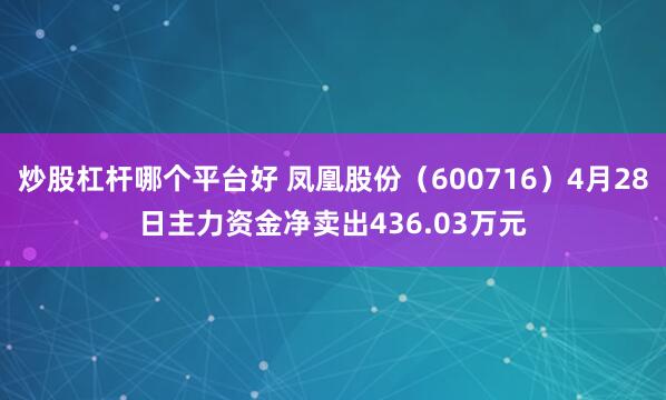 炒股杠杆哪个平台好 凤凰股份（600716）4月28日主力资金净卖出436.03万元