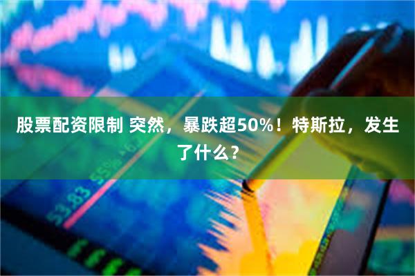 股票配资限制 突然，暴跌超50%！特斯拉，发生了什么？