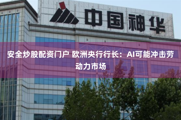 安全炒股配资门户 欧洲央行行长：AI可能冲击劳动力市场