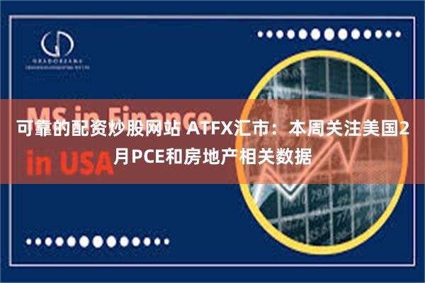 可靠的配资炒股网站 ATFX汇市：本周关注美国2月PCE和房地产相关数据