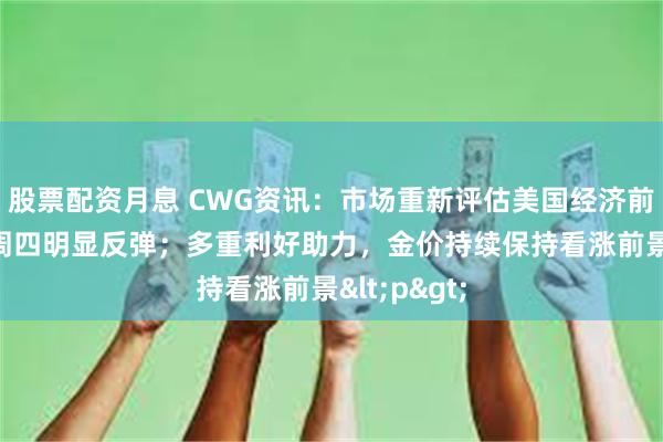 股票配资月息 CWG资讯：市场重新评估美国经济前景， 美元周四明显反弹；多重利好助力，金价持续保持看涨前景<p>