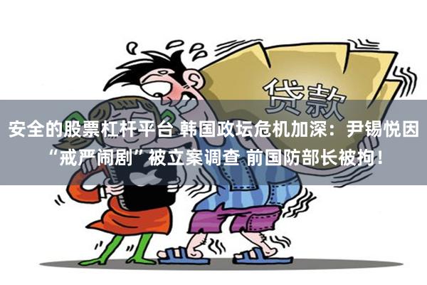 安全的股票杠杆平台 韩国政坛危机加深：尹锡悦因“戒严闹剧”被立案调查 前国防部长被拘！