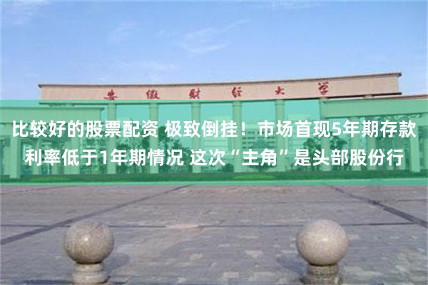 比较好的股票配资 极致倒挂！市场首现5年期存款利率低于1年期情况 这次“主角”是头部股份行