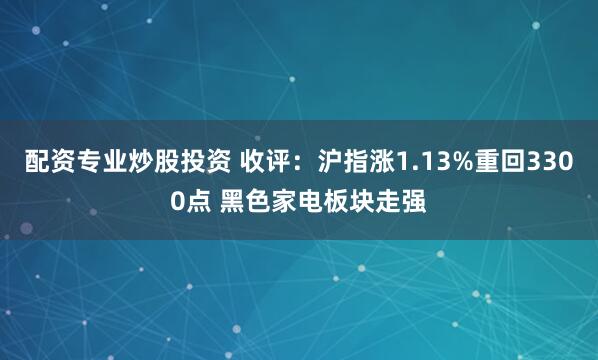 配资专业炒股投资 收评：沪指涨1.13%重回3300点 黑色家电板块走强