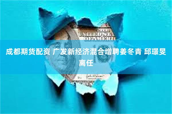 成都期货配资 广发新经济混合增聘姜冬青 邱璟旻离任