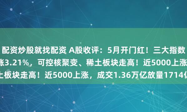 配资炒股就找配资 A股收评：5月开门红！三大指数均涨超1%，北证50涨3.21%，可控核聚变、稀土板块走高！近5000上涨，成交1.36万亿放量1714亿