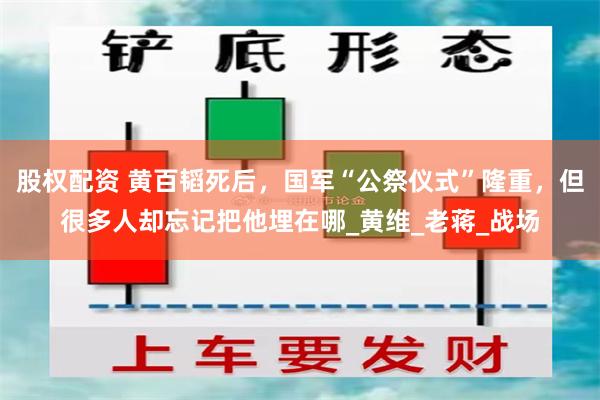 股权配资 黄百韬死后，国军“公祭仪式”隆重，但很多人却忘记把他埋在哪_黄维_老蒋_战场