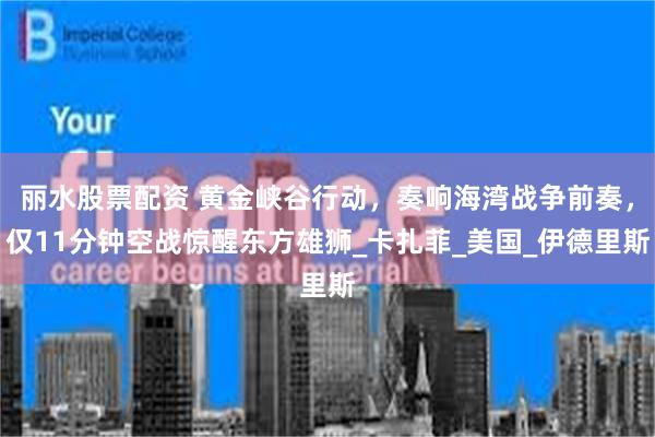 丽水股票配资 黄金峡谷行动，奏响海湾战争前奏，仅11分钟空战惊醒东方雄狮_卡扎菲_美国_伊德里斯