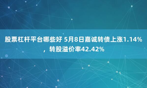 股票杠杆平台哪些好 5月8日嘉诚转债上涨1.14%，转股溢价率42.42%