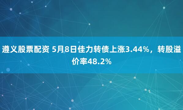 遵义股票配资 5月8日佳力转债上涨3.44%，转股溢价率48.2%