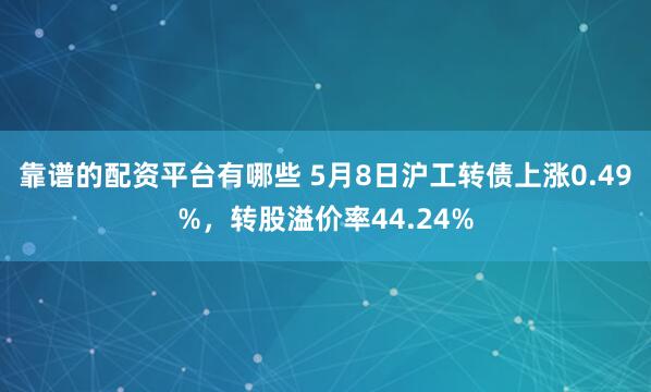 靠谱的配资平台有哪些 5月8日沪工转债上涨0.49%，转股溢价率44.24%