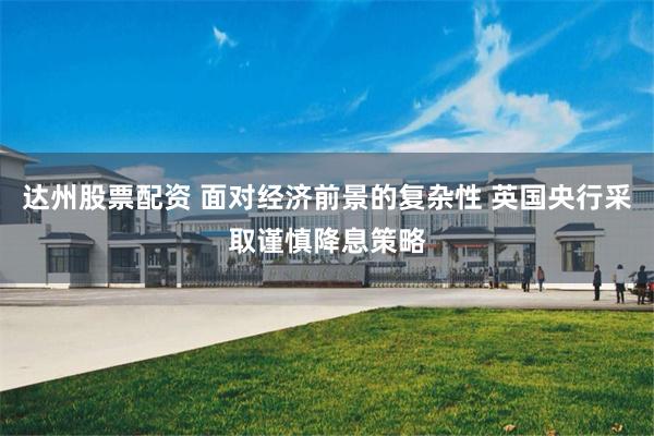 达州股票配资 面对经济前景的复杂性 英国央行采取谨慎降息策略