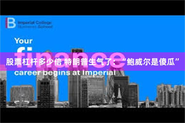 股票杠杆多少倍 特朗普生气了：“鲍威尔是傻瓜”