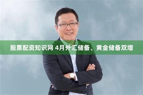 股票配资知识网 4月外汇储备、黄金储备双增