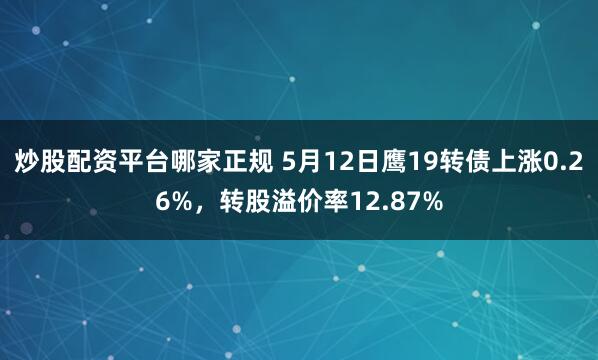 炒股配资平台哪家正规 5月12日鹰19转债上涨0.26%，转股溢价率12.87%