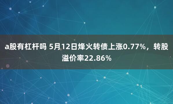 a股有杠杆吗 5月12日烽火转债上涨0.77%，转股溢价率22.86%