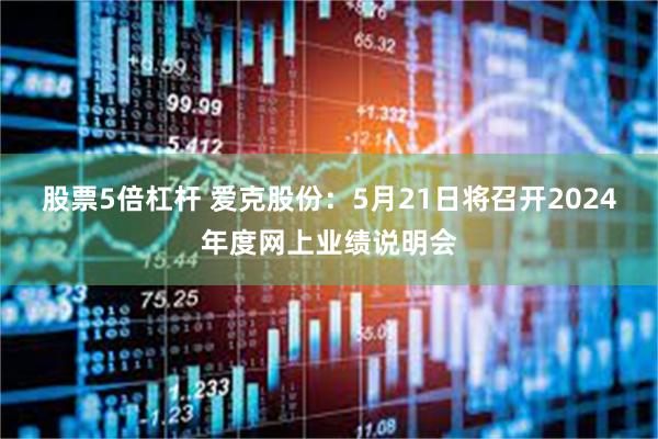 股票5倍杠杆 爱克股份：5月21日将召开2024年度网上业绩说明会