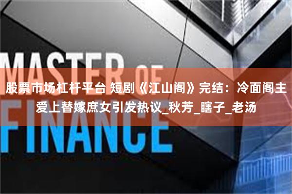 股票市场杠杆平台 短剧《江山阁》完结：冷面阁主爱上替嫁庶女引发热议_秋芳_瞎子_老汤