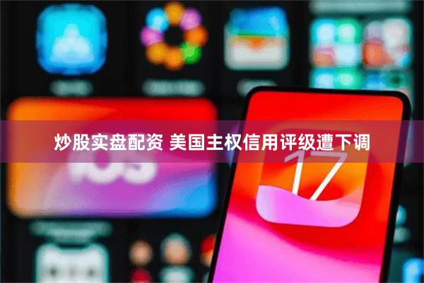 炒股实盘配资 美国主权信用评级遭下调