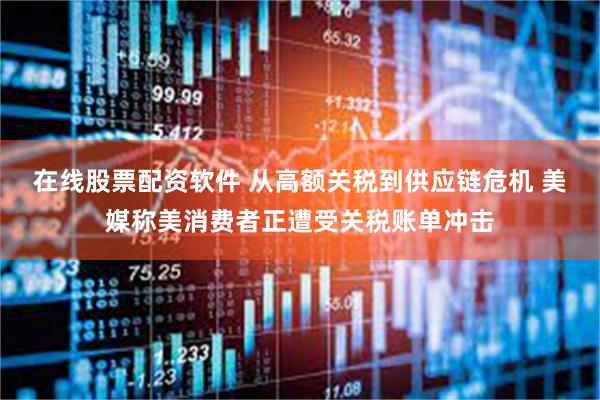 在线股票配资软件 从高额关税到供应链危机 美媒称美消费者正遭受关税账单冲击