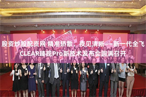 股资炒股配资网 精准矫散，夜见清晰——新一代全飞CLEAR臻视Pro新技术发布会圆满召开