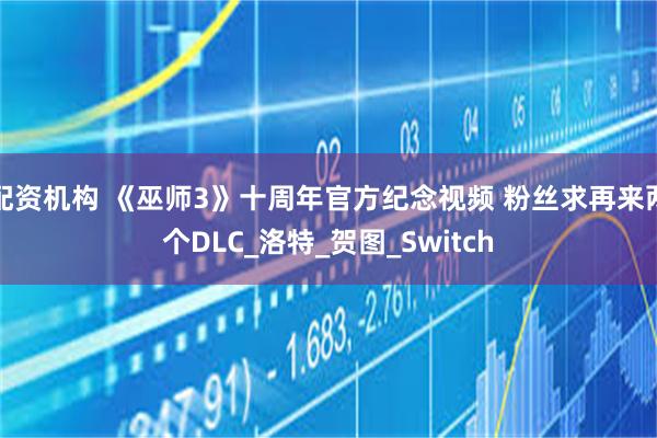 配资机构 《巫师3》十周年官方纪念视频 粉丝求再来两个DLC_洛特_贺图_Switch