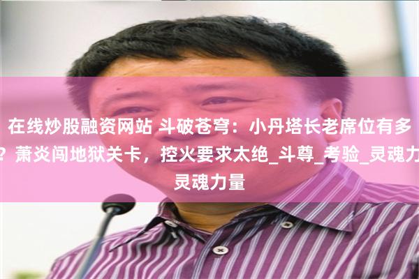 在线炒股融资网站 斗破苍穹：小丹塔长老席位有多难？萧炎闯地狱关卡，控火要求太绝_斗尊_考验_灵魂力量