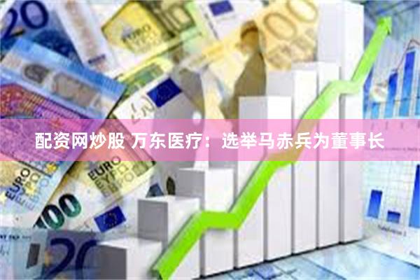配资网炒股 万东医疗：选举马赤兵为董事长