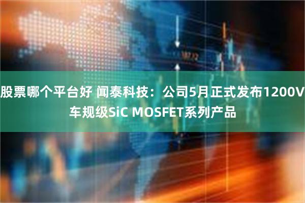 股票哪个平台好 闻泰科技：公司5月正式发布1200V车规级SiC MOSFET系列产品