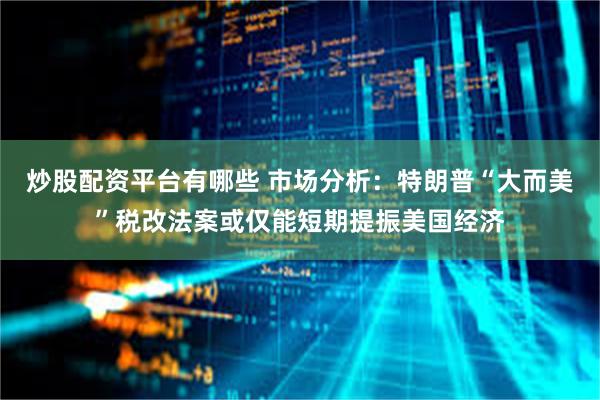 炒股配资平台有哪些 市场分析：特朗普“大而美”税改法案或仅能短期提振美国经济