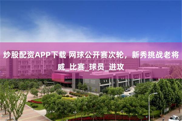 炒股配资APP下载 网球公开赛次轮，新秀挑战老将威_比赛_球员_进攻