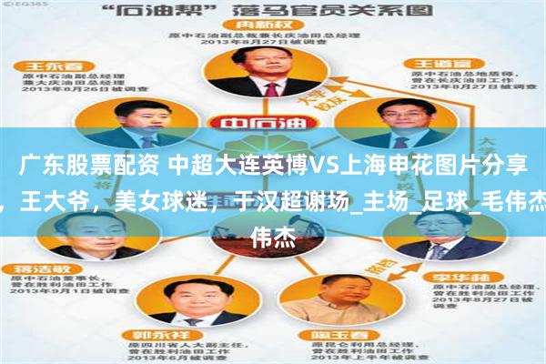 广东股票配资 中超大连英博VS上海申花图片分享，王大爷，美女球迷，于汉超谢场_主场_足球_毛伟杰