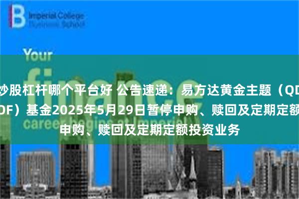 炒股杠杆哪个平台好 公告速递：易方达黄金主题（QDII-LOF-FOF）基金2025年5月29日暂停申购、赎回及定期定额投资业务