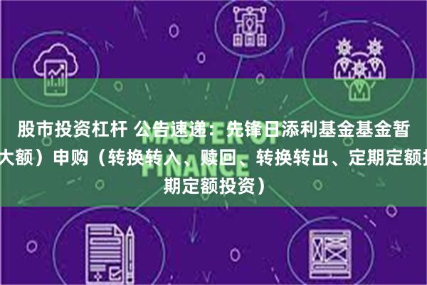 股市投资杠杆 公告速递：先锋日添利基金基金暂停（大额）申购（转换转入、赎回、转换转出、定期定额投资）