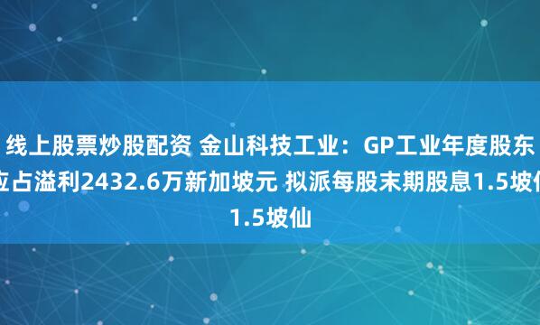 线上股票炒股配资 金山科技工业：GP工业年度股东应占溢利2432.6万新加坡元 拟派每股末期股息1.5坡仙