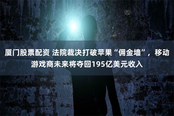 厦门股票配资 法院裁决打破苹果“佣金墙”，移动游戏商未来将夺回195亿美元收入