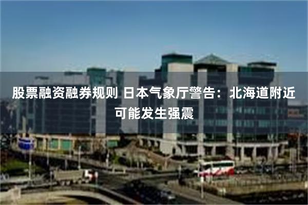 股票融资融券规则 日本气象厅警告：北海道附近可能发生强震