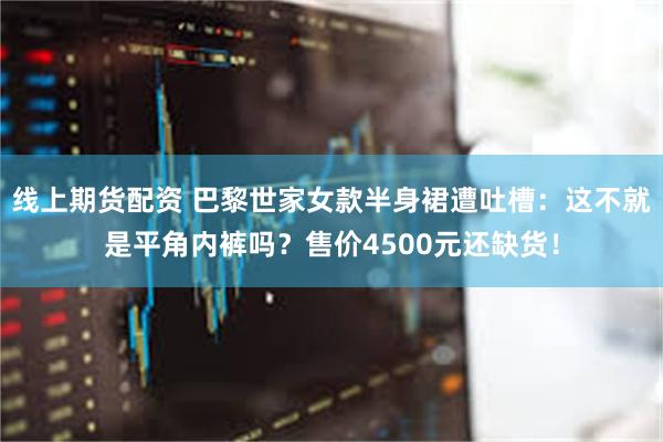 线上期货配资 巴黎世家女款半身裙遭吐槽：这不就是平角内裤吗？售价4500元还缺货！