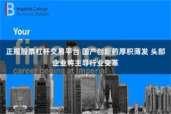 正规股票杠杆交易平台 国产创新药厚积薄发 头部企业将主导行业变革