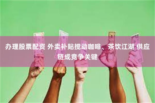 办理股票配资 外卖补贴搅动咖啡、茶饮江湖 供应链成竞争关键