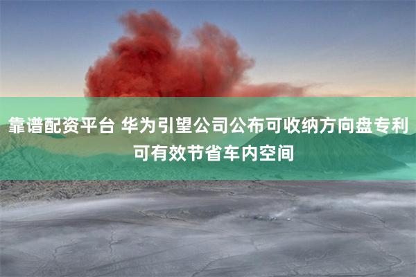 靠谱配资平台 华为引望公司公布可收纳方向盘专利  可有效节省车内空间