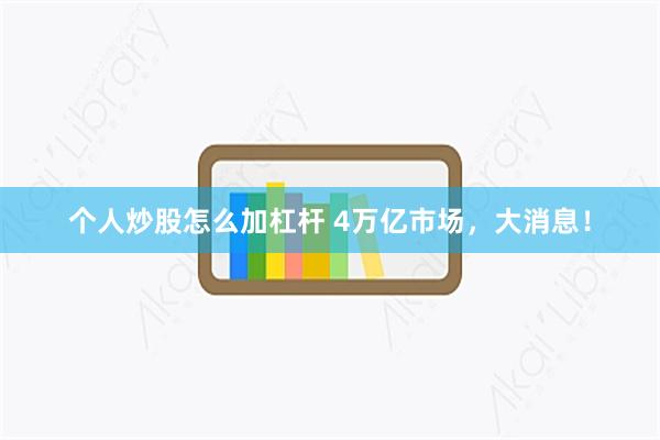 个人炒股怎么加杠杆 4万亿市场，大消息！