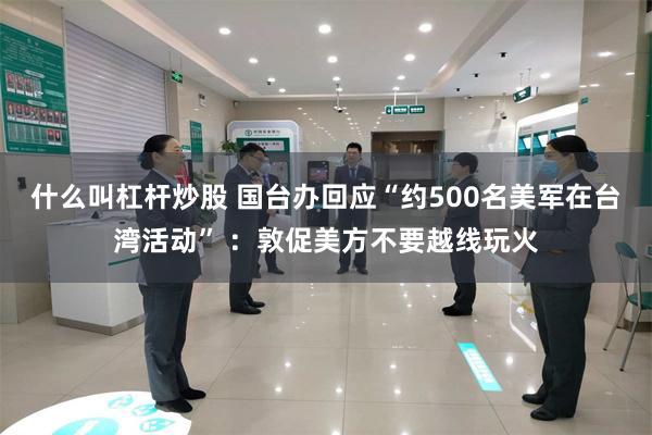 什么叫杠杆炒股 国台办回应“约500名美军在台湾活动” ：敦促美方不要越线玩火