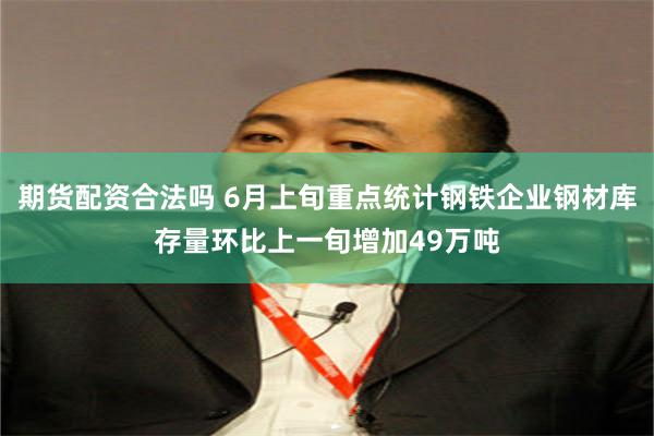 期货配资合法吗 6月上旬重点统计钢铁企业钢材库存量环比上一旬增加49万吨