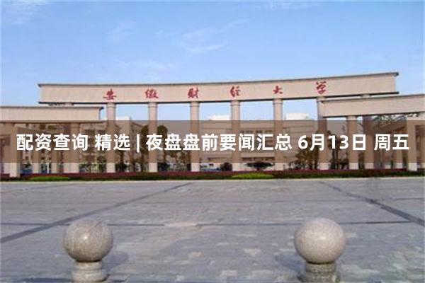 配资查询 精选 | 夜盘盘前要闻汇总 6月13日 周五
