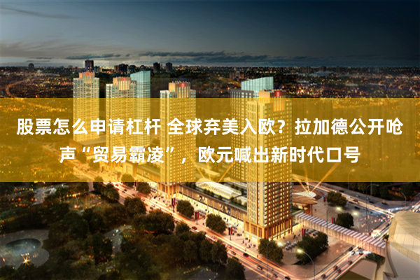 股票怎么申请杠杆 全球弃美入欧？拉加德公开呛声“贸易霸凌”，欧元喊出新时代口号