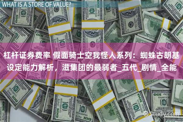 杠杆证券费率 假面骑士空我怪人系列：蜘蛛古朗基设定能力解析，滋集团的最弱者_五代_剧情_全能