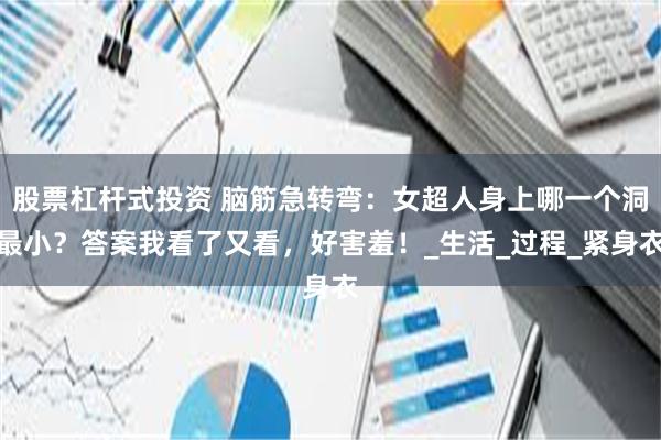 股票杠杆式投资 脑筋急转弯：女超人身上哪一个洞最小？答案我看了又看，好害羞！_生活_过程_紧身衣