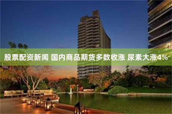 股票配资新闻 国内商品期货多数收涨 尿素大涨4%