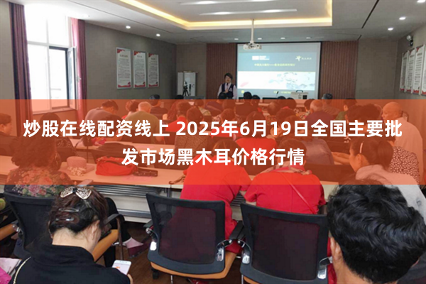 炒股在线配资线上 2025年6月19日全国主要批发市场黑木耳价格行情